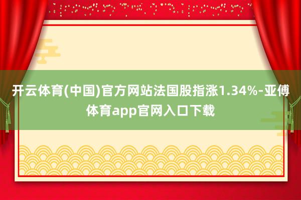 开云体育(中国)官方网站法国股指涨1.34%-亚傅体育app官网入口下载