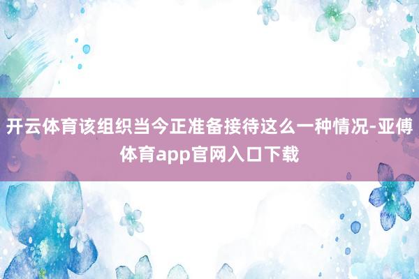 开云体育该组织当今正准备接待这么一种情况-亚傅体育app官网入口下载