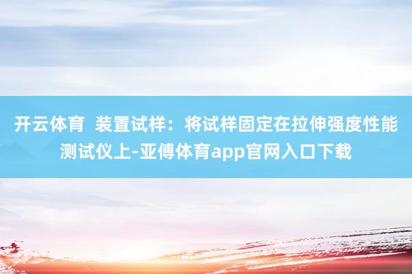 开云体育  装置试样：将试样固定在拉伸强度性能测试仪上-亚傅体育app官网入口下载