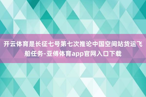 开云体育是长征七号第七次推论中国空间站货运飞船任务-亚傅体育app官网入口下载