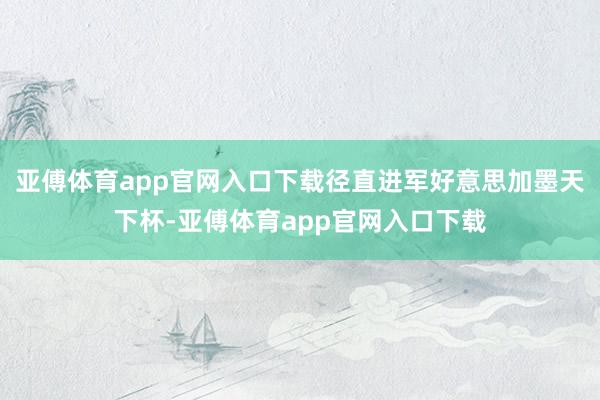 亚傅体育app官网入口下载径直进军好意思加墨天下杯-亚傅体育app官网入口下载