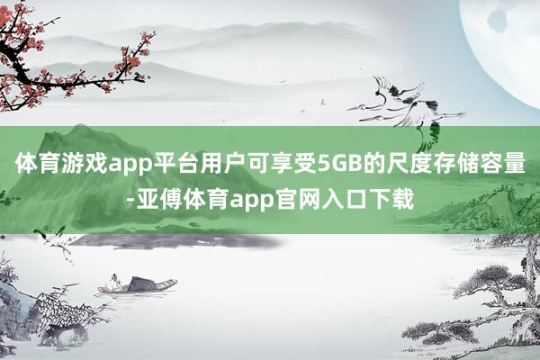 体育游戏app平台用户可享受5GB的尺度存储容量-亚傅体育app官网入口下载