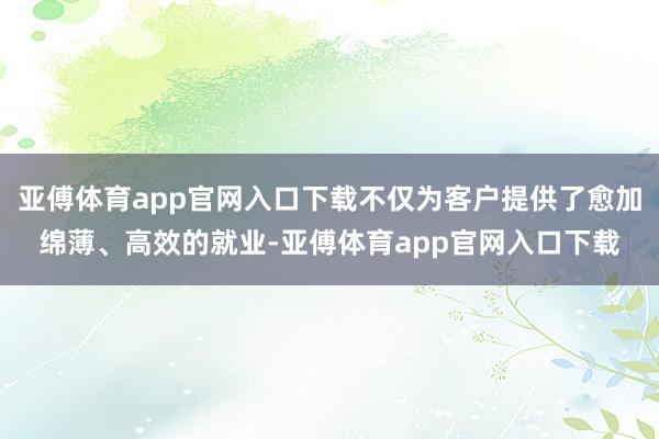 亚傅体育app官网入口下载不仅为客户提供了愈加绵薄、高效的就业-亚傅体育app官网入口下载