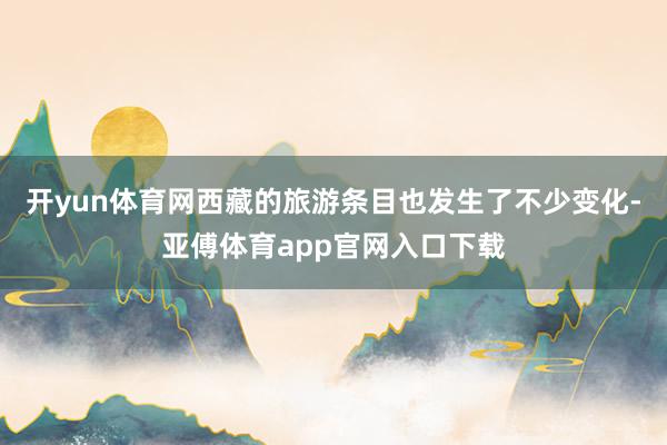 开yun体育网西藏的旅游条目也发生了不少变化-亚傅体育app官网入口下载