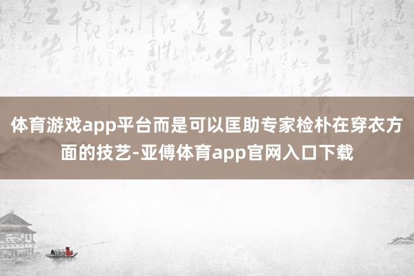 体育游戏app平台而是可以匡助专家检朴在穿衣方面的技艺-亚傅体育app官网入口下载