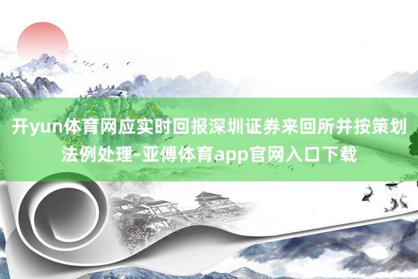 开yun体育网应实时回报深圳证券来回所并按策划法例处理-亚傅体育app官网入口下载