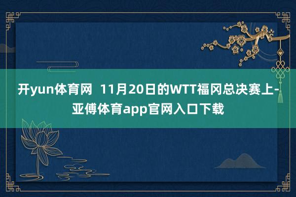 开yun体育网  11月20日的WTT福冈总决赛上-亚傅体育app官网入口下载