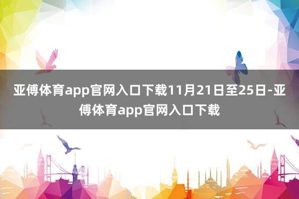 亚傅体育app官网入口下载11月21日至25日-亚傅体育app官网入口下载