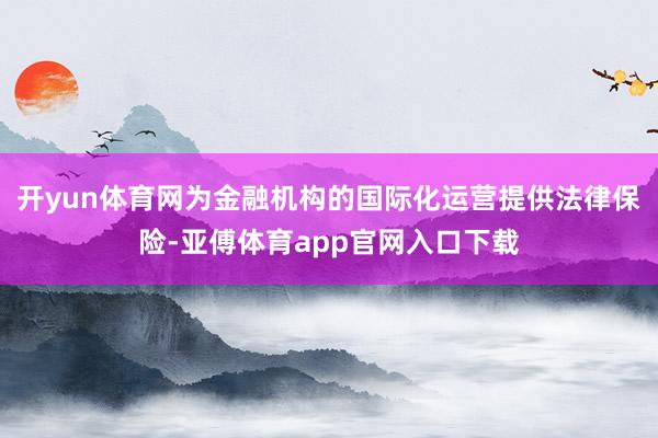 开yun体育网为金融机构的国际化运营提供法律保险-亚傅体育app官网入口下载