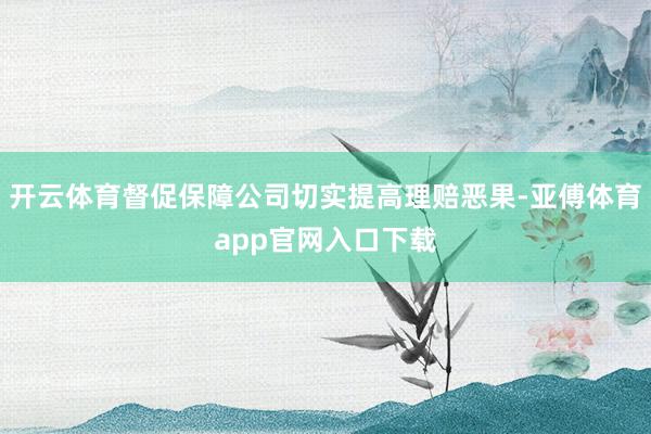 开云体育督促保障公司切实提高理赔恶果-亚傅体育app官网入口下载