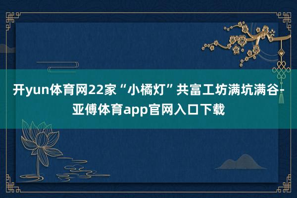 开yun体育网22家“小橘灯”共富工坊满坑满谷-亚傅体育app官网入口下载