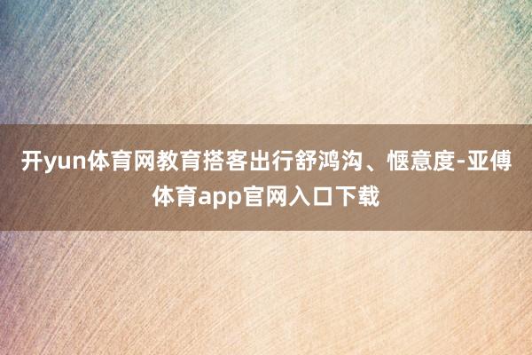 开yun体育网教育搭客出行舒鸿沟、惬意度-亚傅体育app官网入口下载