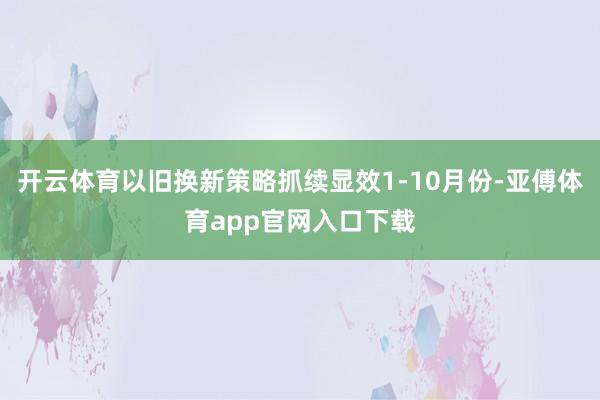 开云体育以旧换新策略抓续显效1-10月份-亚傅体育app官网入口下载