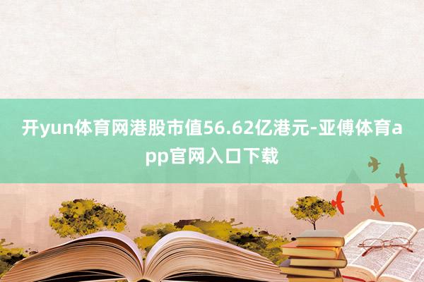 开yun体育网港股市值56.62亿港元-亚傅体育app官网入口下载