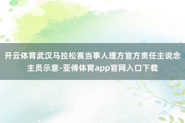 开云体育武汉马拉松赛当事人理方官方责任主说念主员示意-亚傅体育app官网入口下载