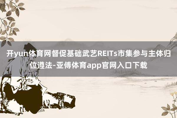 开yun体育网督促基础武艺REITs市集参与主体归位遵法-亚傅体育app官网入口下载