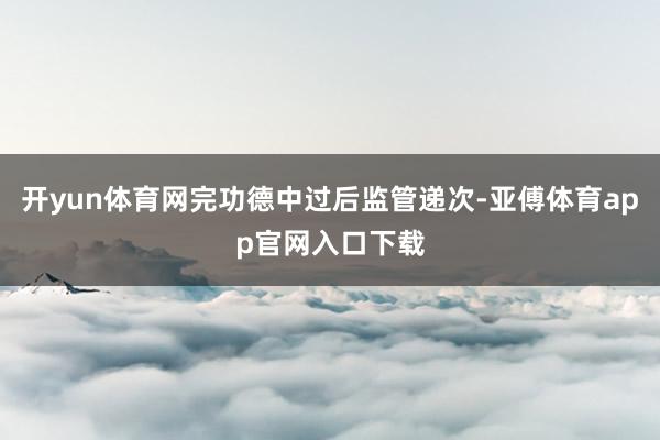 开yun体育网完功德中过后监管递次-亚傅体育app官网入口下载