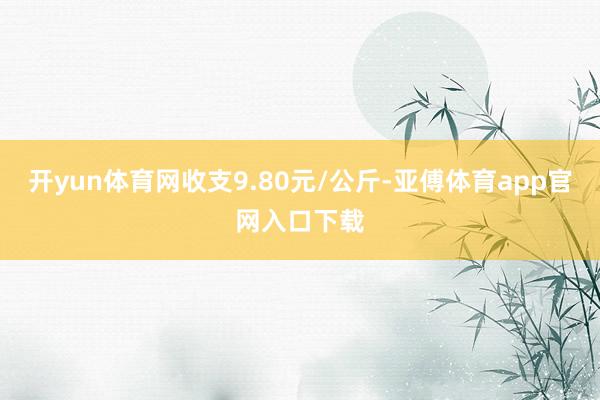 开yun体育网收支9.80元/公斤-亚傅体育app官网入口下载