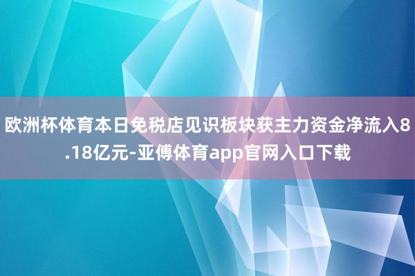 欧洲杯体育本日免税店见识板块获主力资金净流入8.18亿元-亚傅体育app官网入口下载