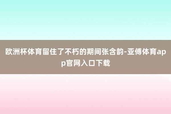 欧洲杯体育留住了不朽的期间张含韵-亚傅体育app官网入口下载