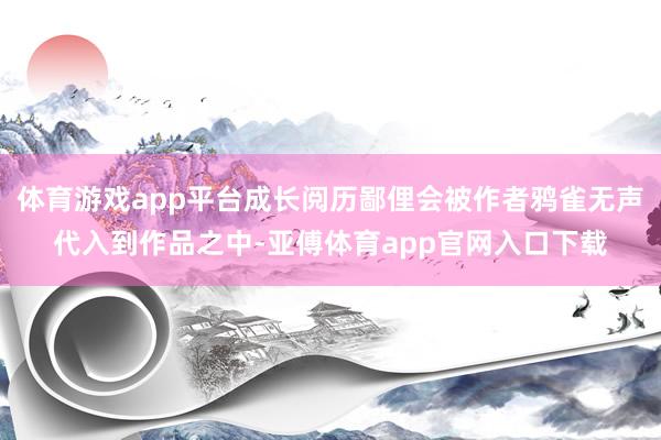 体育游戏app平台成长阅历鄙俚会被作者鸦雀无声代入到作品之中-亚傅体育app官网入口下载