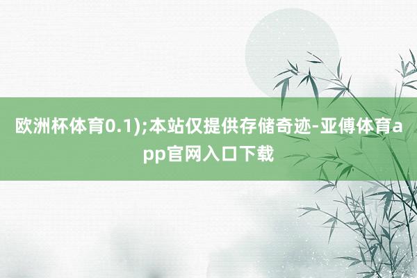 欧洲杯体育0.1);本站仅提供存储奇迹-亚傅体育app官网入口下载