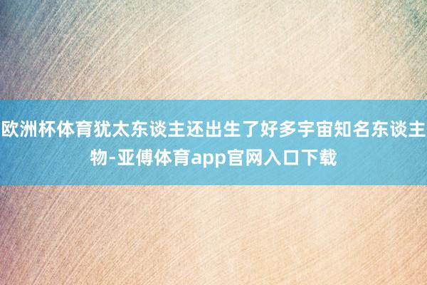 欧洲杯体育犹太东谈主还出生了好多宇宙知名东谈主物-亚傅体育app官网入口下载