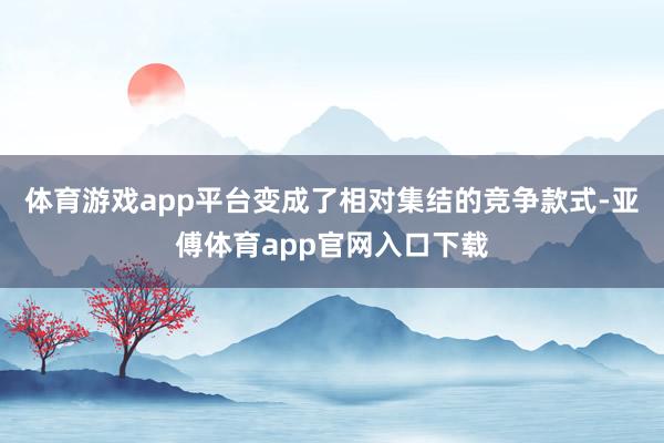 体育游戏app平台变成了相对集结的竞争款式-亚傅体育app官网入口下载