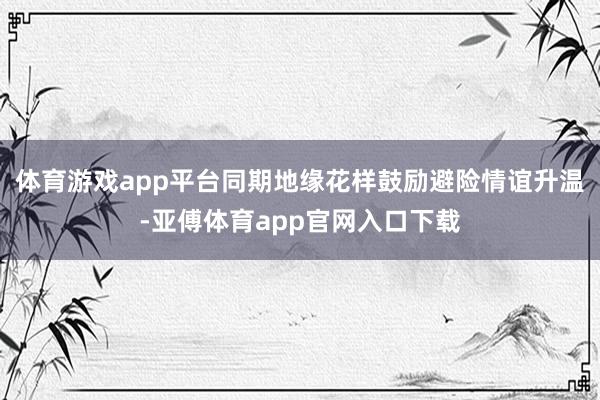 体育游戏app平台同期地缘花样鼓励避险情谊升温-亚傅体育app官网入口下载