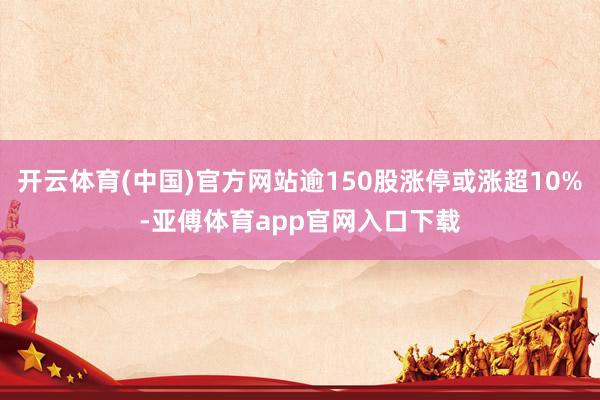 开云体育(中国)官方网站逾150股涨停或涨超10%-亚傅体育app官网入口下载