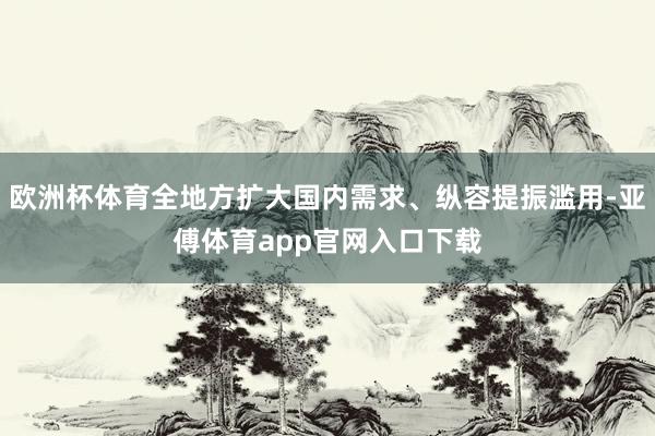 欧洲杯体育全地方扩大国内需求、纵容提振滥用-亚傅体育app官网入口下载