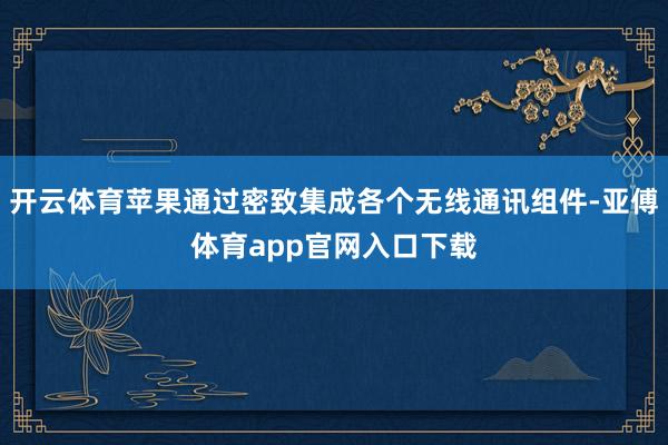 开云体育苹果通过密致集成各个无线通讯组件-亚傅体育app官网入口下载