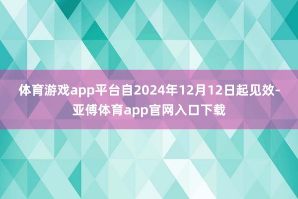 体育游戏app平台自2024年12月12日起见效-亚傅体育app官网入口下载