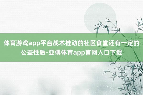 体育游戏app平台战术推动的社区食堂还有一定的公益性质-亚傅体育app官网入口下载