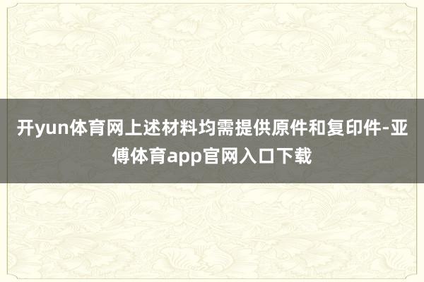 开yun体育网上述材料均需提供原件和复印件-亚傅体育app官网入口下载