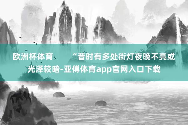 欧洲杯体育        “昔时有多处街灯夜晚不亮或光泽较暗-亚傅体育app官网入口下载