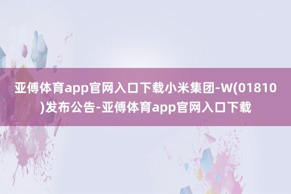 亚傅体育app官网入口下载小米集团-W(01810)发布公告-亚傅体育app官网入口下载