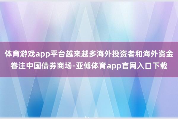 体育游戏app平台越来越多海外投资者和海外资金眷注中国债券商场-亚傅体育app官网入口下载