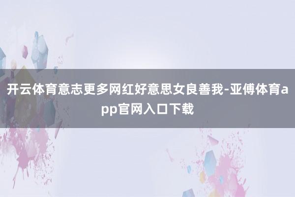 开云体育意志更多网红好意思女良善我-亚傅体育app官网入口下载