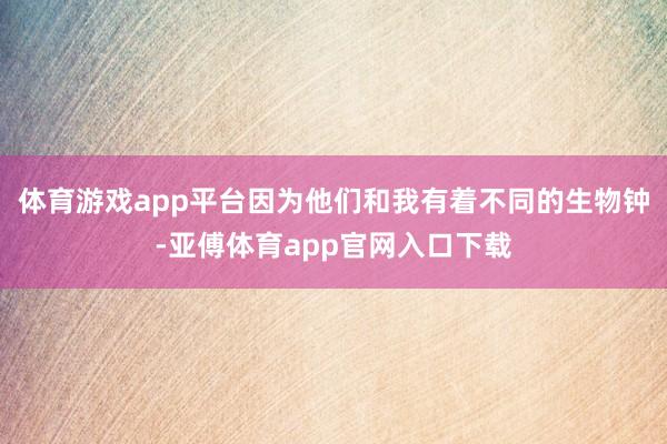 体育游戏app平台因为他们和我有着不同的生物钟-亚傅体育app官网入口下载