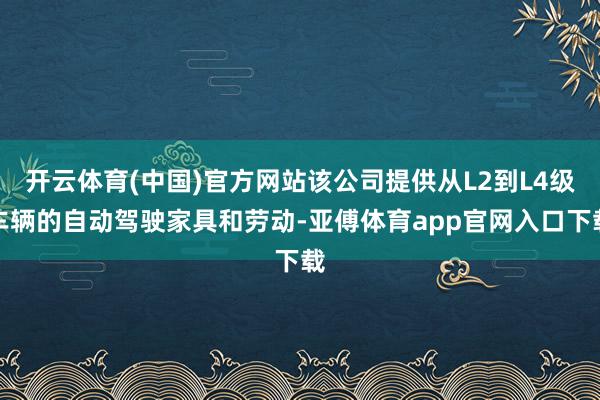 开云体育(中国)官方网站该公司提供从L2到L4级车辆的自动驾驶家具和劳动-亚傅体育app官网入口下载