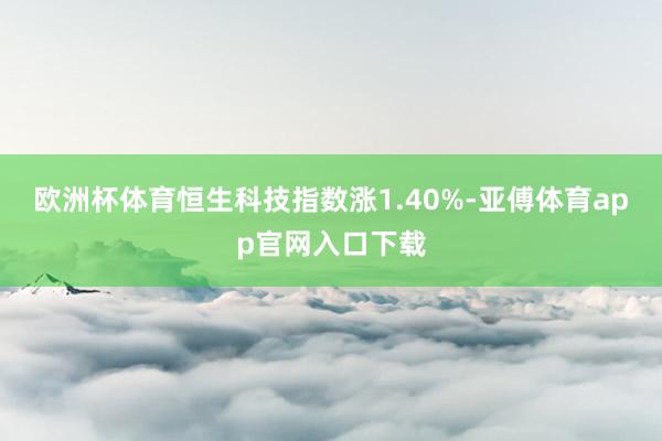 欧洲杯体育恒生科技指数涨1.40%-亚傅体育app官网入口下载