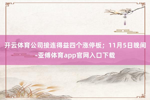 开云体育公司接连得益四个涨停板；11月5日晚间-亚傅体育app官网入口下载