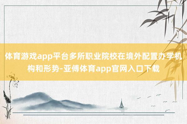 体育游戏app平台多所职业院校在境外配置办学机构和形势-亚傅体育app官网入口下载