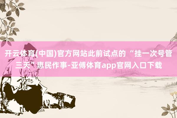 开云体育(中国)官方网站此前试点的 “挂一次号管三天”惠民作事-亚傅体育app官网入口下载